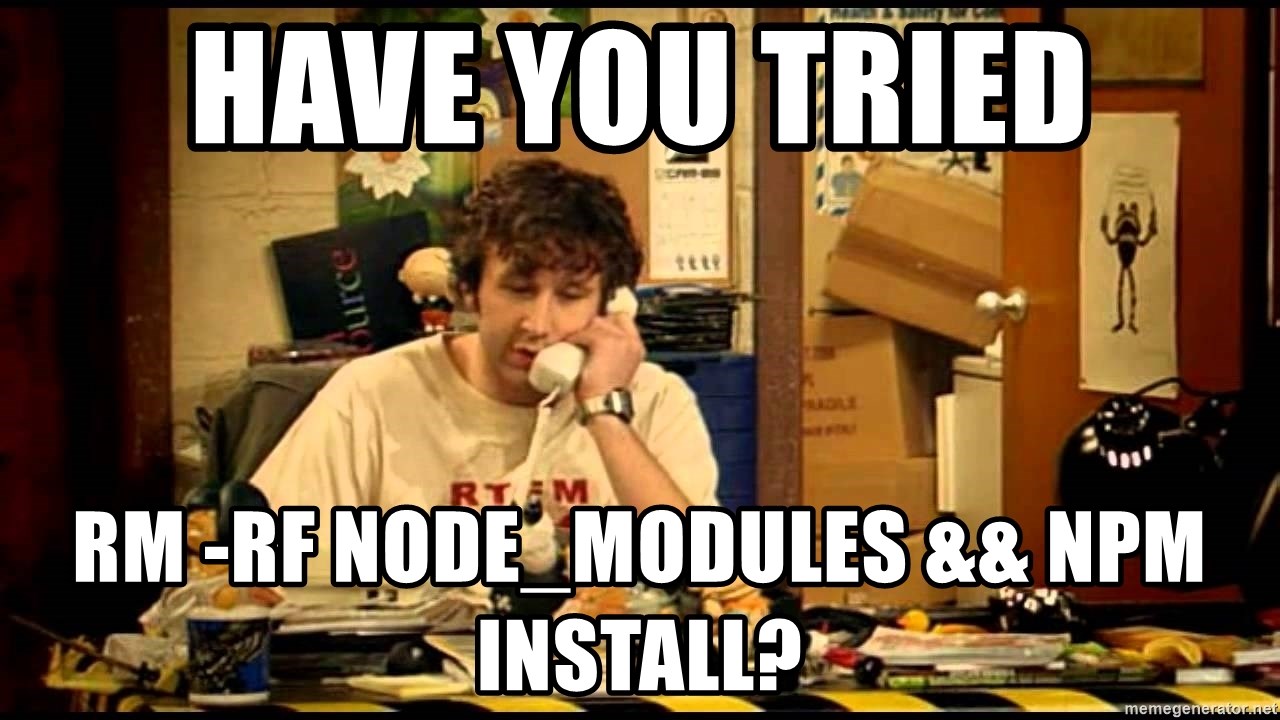 Have you tried "rm -rf node modules && npm install" IT Crowd meme